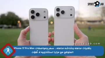 بتقنيات مذهلة وشاشة مذهلة.. سعر ومواصفات iPhone 17 Pro Max المتوقع مع مزايا استثنائية لا تُفوّت